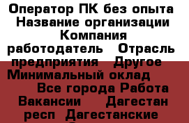 Оператор ПК без опыта › Название организации ­ Компания-работодатель › Отрасль предприятия ­ Другое › Минимальный оклад ­ 25 000 - Все города Работа » Вакансии   . Дагестан респ.,Дагестанские Огни г.